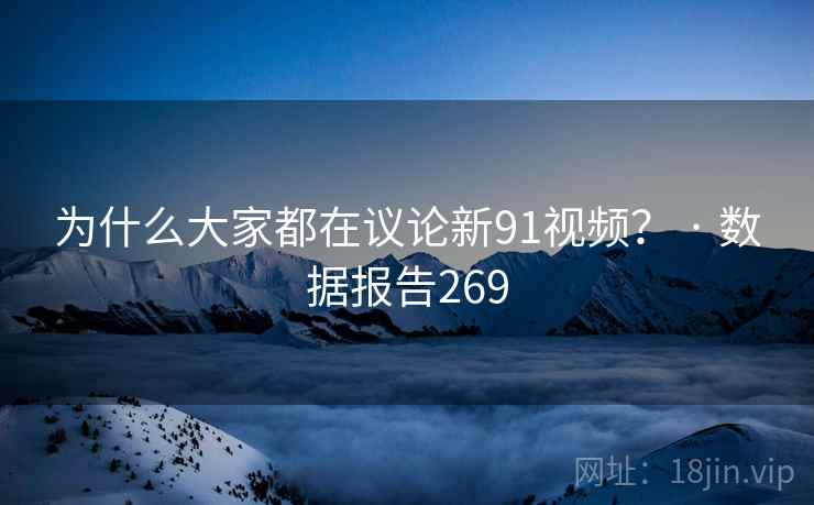 为什么大家都在议论新91视频？ · 数据报告269