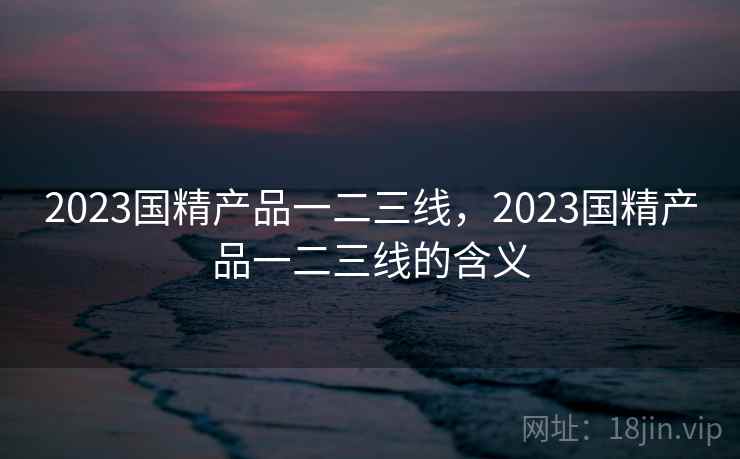 2023国精产品一二三线，2023国精产品一二三线的含义