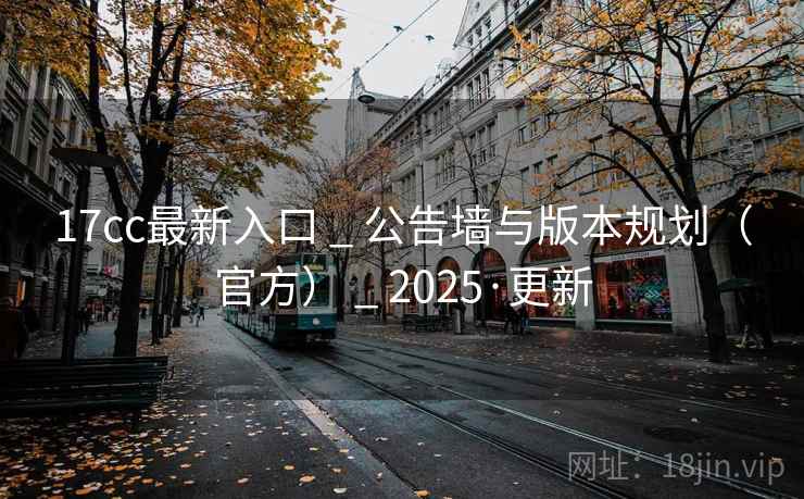 17cc最新入口 _ 公告墙与版本规划（官方） _ 2025·更新