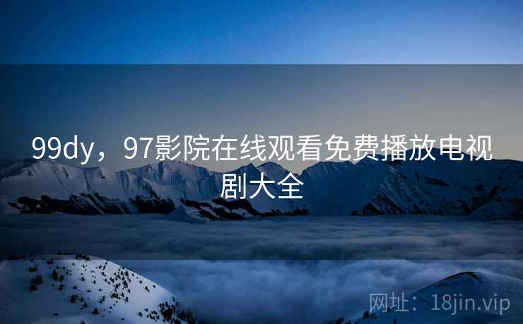99dy，97影院在线观看免费播放电视剧大全