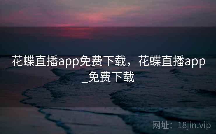 花蝶直播app免费下载，花蝶直播app_免费下载