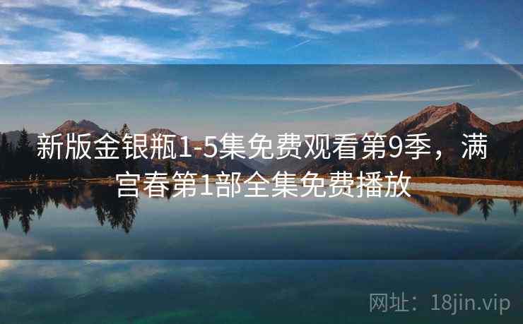 新版金银瓶1-5集免费观看第9季，满宫春第1部全集免费播放
