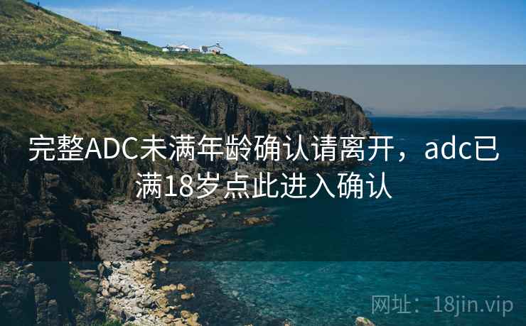 完整ADC未满年龄确认请离开，adc已满18岁点此进入确认