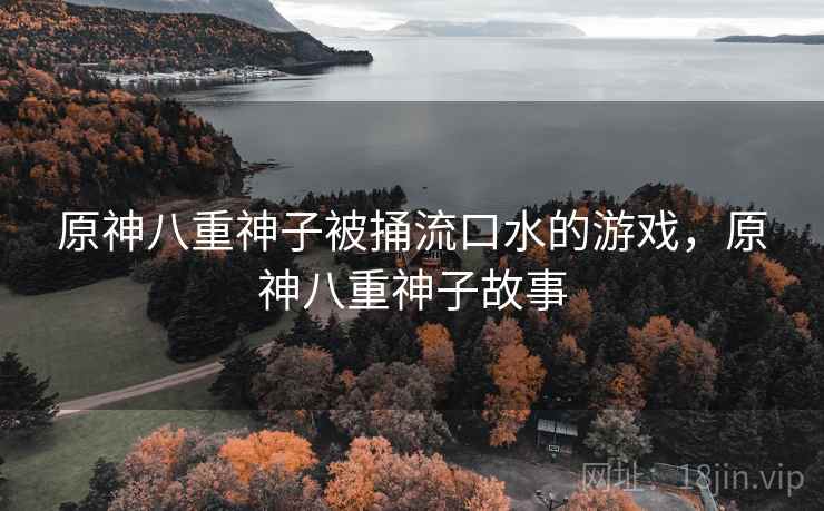 原神八重神子被捅流口水的游戏，原神八重神子故事