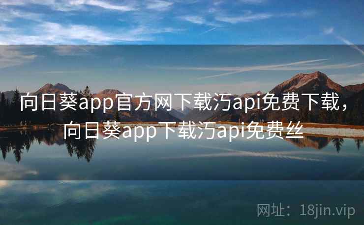 向日葵app官方网下载汅api免费下载，向日葵app下载汅api免费丝