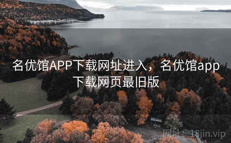 名优馆APP下载网址进入，名优馆app下载网页最旧版