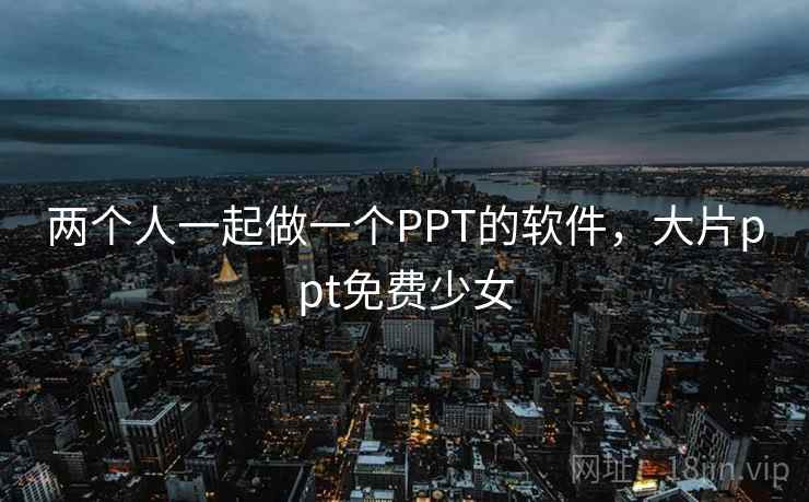 两个人一起做一个PPT的软件，大片ppt免费少女