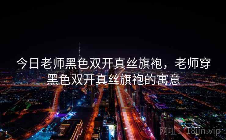 今日老师黑色双开真丝旗袍，老师穿黑色双开真丝旗袍的寓意