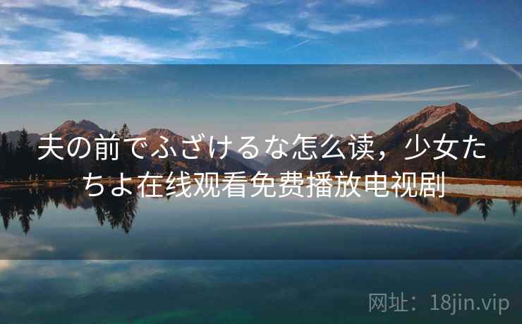 夫の前でふざけるな怎么读，少女たちよ在线观看免费播放电视剧
