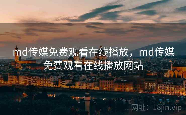 md传媒免费观看在线播放，md传媒免费观看在线播放网站