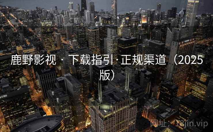 鹿野影视 · 下载指引·正规渠道（2025版）