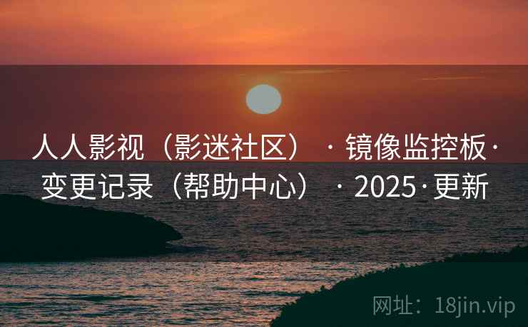 人人影视（影迷社区） · 镜像监控板·变更记录（帮助中心） · 2025·更新