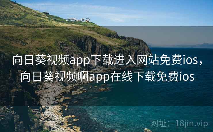 向日葵视频app下载进入网站免费ios，向日葵视频啊app在线下载免费ios