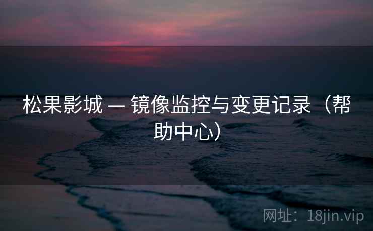 松果影城 — 镜像监控与变更记录（帮助中心）