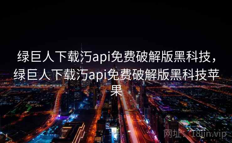 绿巨人下载汅api免费破解版黑科技，绿巨人下载汅api免费破解版黑科技苹果