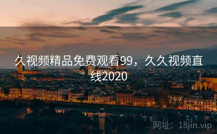 久视频精品免费观看99，久久视频直线2020