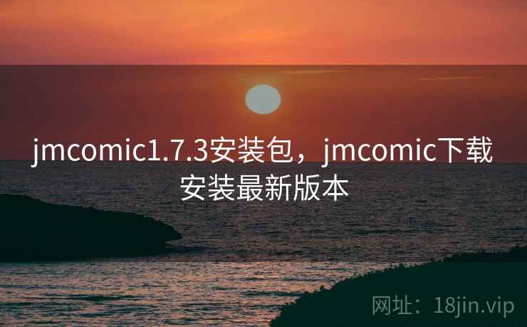 jmcomic1.7.3安装包，jmcomic下载安装最新版本