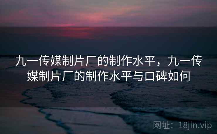 九一传媒制片厂的制作水平，九一传媒制片厂的制作水平与口碑如何
