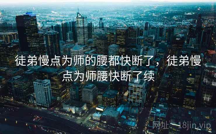 徒弟慢点为师的腰都快断了，徒弟慢点为师腰快断了续