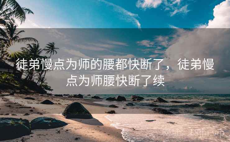 徒弟慢点为师的腰都快断了,徒弟慢点为师腰快断了续 徒弟慢点为师的腰都快断了,徒弟慢点为师腰快断了续