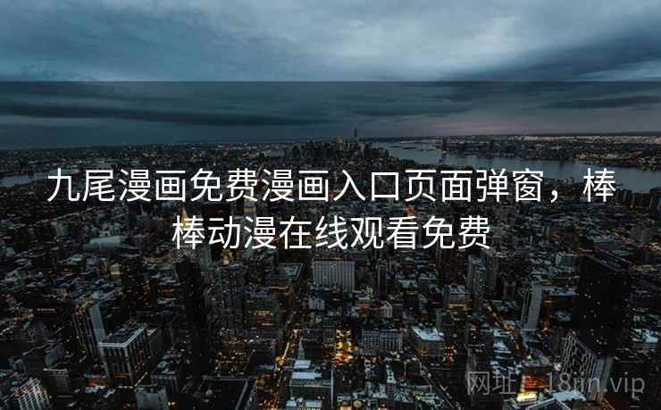 九尾漫画免费漫画入口页面弹窗，棒棒动漫在线观看免费