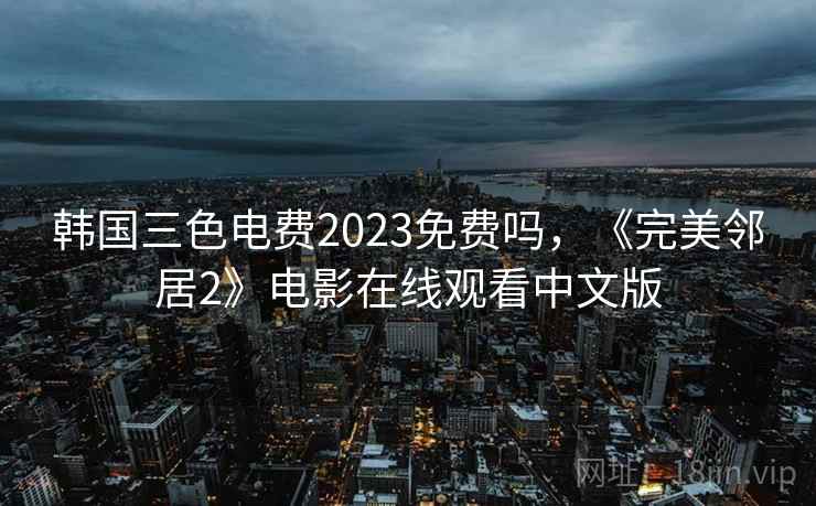韩国三色电费2023免费吗，《完美邻居2》电影在线观看中文版