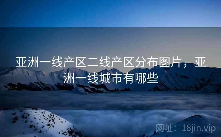 亚洲一线产区二线产区分布图片,亚洲一线城市有哪些 亚洲一线产区二线产区分布图片,亚洲一线城市有哪些