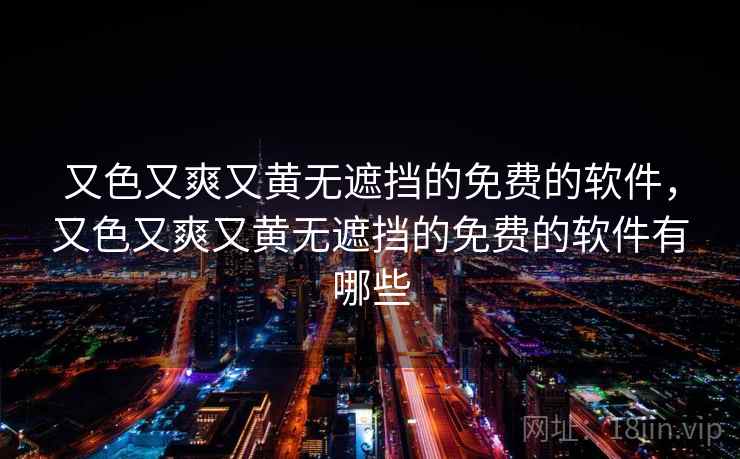 又色又爽又黄无遮挡的免费的软件，又色又爽又黄无遮挡的免费的软件有哪些